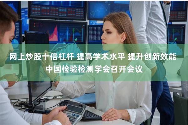 网上炒股十倍杠杆 提高学术水平 提升创新效能 中国检验检测学会召开会议