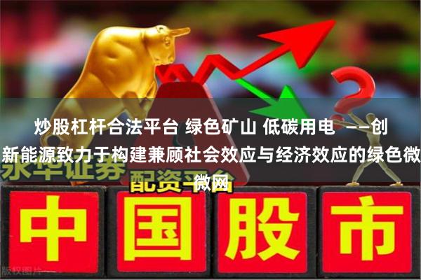 炒股杠杆合法平台 绿色矿山 低碳用电  ——创明新能源致力于构建兼顾社会效应与经济效应的绿色微网