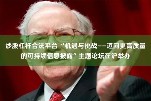 炒股杠杆合法平台 “机遇与挑战——迈向更高质量的可持续信息披露”主题论坛在沪举办
