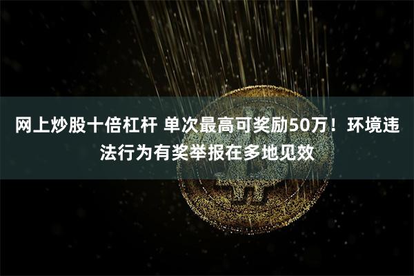 网上炒股十倍杠杆 单次最高可奖励50万！环境违法行为有奖举报在多地见效