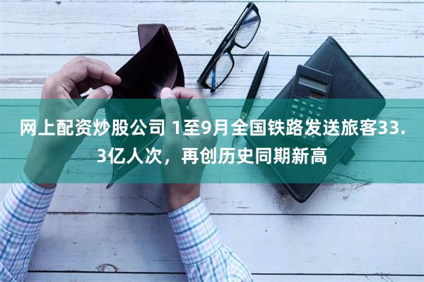 网上配资炒股公司 1至9月全国铁路发送旅客33.3亿人次，再创历史同期新高