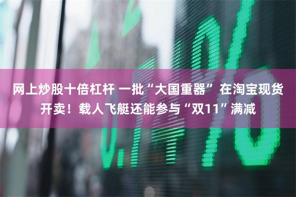 网上炒股十倍杠杆 一批“大国重器” 在淘宝现货开卖！载人飞艇还能参与“双11”满减