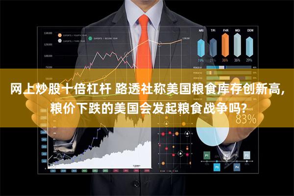 网上炒股十倍杠杆 路透社称美国粮食库存创新高, 粮价下跌的美国会发起粮食战争吗?