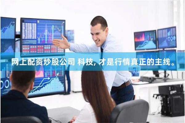 网上配资炒股公司 科技, 才是行情真正的主线。