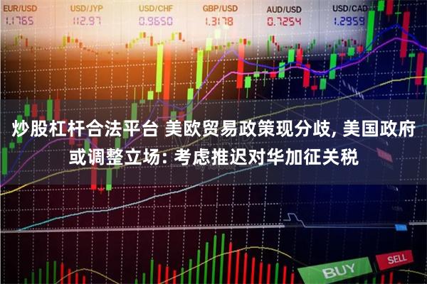 炒股杠杆合法平台 美欧贸易政策现分歧, 美国政府或调整立场: 考虑推迟对华加征关税
