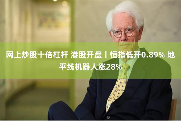 网上炒股十倍杠杆 港股开盘丨恒指低开0.89% 地平线机器人涨28%
