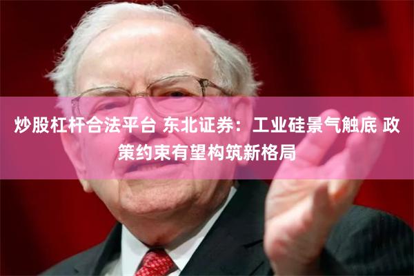 炒股杠杆合法平台 东北证券：工业硅景气触底 政策约束有望构筑新格局