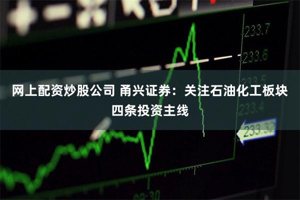 网上配资炒股公司 甬兴证券：关注石油化工板块四条投资主线