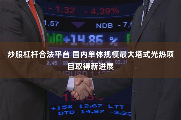 炒股杠杆合法平台 国内单体规模最大塔式光热项目取得新进展