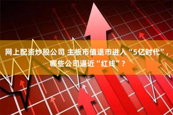网上配资炒股公司 主板市值退市进入“5亿时代”, 哪些公司逼近“红线”?