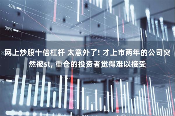 网上炒股十倍杠杆 太意外了! 才上市两年的公司突然被st, 重仓的投资者觉得难以接受