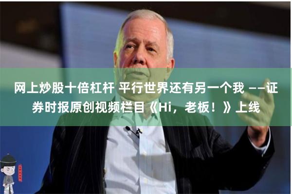 网上炒股十倍杠杆 平行世界还有另一个我 ——证券时报原创视频栏目《Hi，老板！》上线
