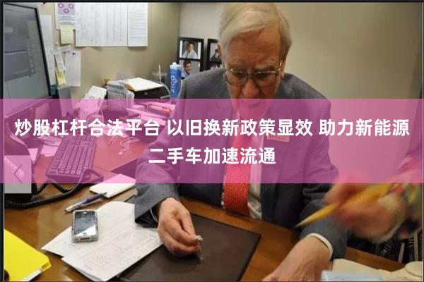 炒股杠杆合法平台 以旧换新政策显效 助力新能源二手车加速流通