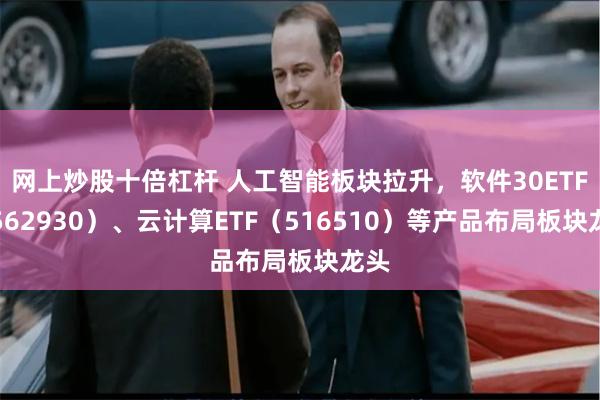 网上炒股十倍杠杆 人工智能板块拉升，软件30ETF（562930）、云计算ETF（516510）等产品布局板块龙头