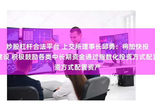 炒股杠杆合法平台 上交所理事长邱勇：将加快投资端建设 积极鼓励各类中长期资金通过指数化投资方式配置资产