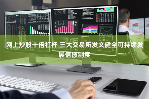 网上炒股十倍杠杆 三大交易所发文健全可持续发展信披制度