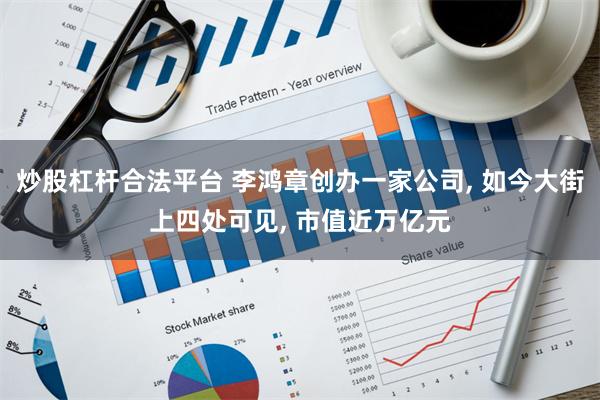 炒股杠杆合法平台 李鸿章创办一家公司, 如今大街上四处可见, 市值近万亿元