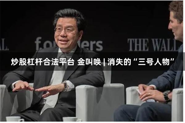 炒股杠杆合法平台 金叫唤 | 消失的“三号人物”