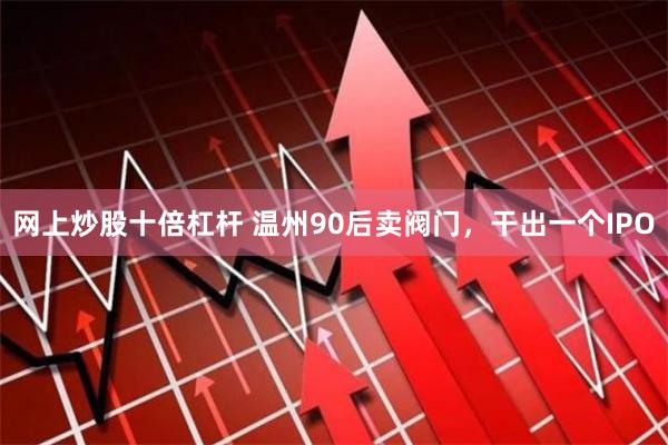 网上炒股十倍杠杆 温州90后卖阀门，干出一个IPO