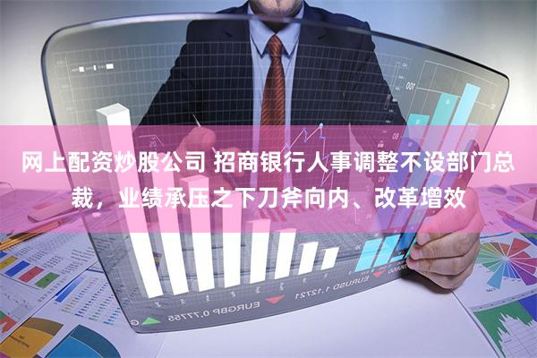 网上配资炒股公司 招商银行人事调整不设部门总裁，业绩承压之下刀斧向内、改革增效