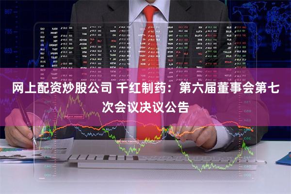 网上配资炒股公司 千红制药：第六届董事会第七次会议决议公告