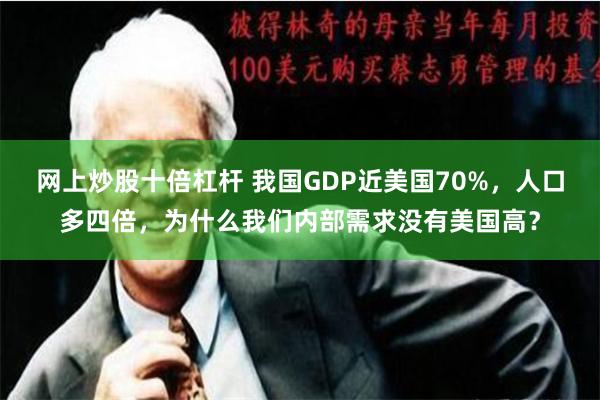 网上炒股十倍杠杆 我国GDP近美国70%，人口多四倍，为什么我们内部需求没有美国高？