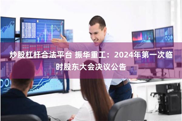炒股杠杆合法平台 振华重工：2024年第一次临时股东大会决议公告