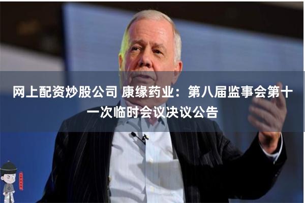 网上配资炒股公司 康缘药业：第八届监事会第十一次临时会议决议公告