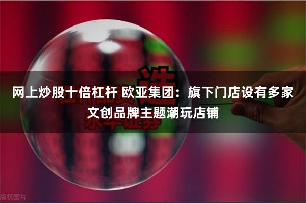 网上炒股十倍杠杆 欧亚集团：旗下门店设有多家文创品牌主题潮玩店铺