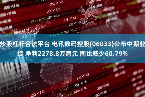 炒股杠杆合法平台 电讯数码控股(06033)公布中期业绩 净利2278.8万港元 同比减少60.79%