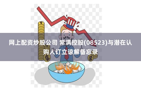 网上配资炒股公司 常满控股(08523)与潜在认购人订立谅解备忘录