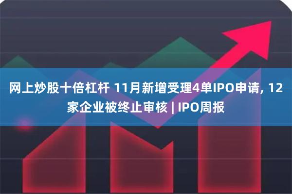 网上炒股十倍杠杆 11月新增受理4单IPO申请, 12家企业被终止审核 | IPO周报