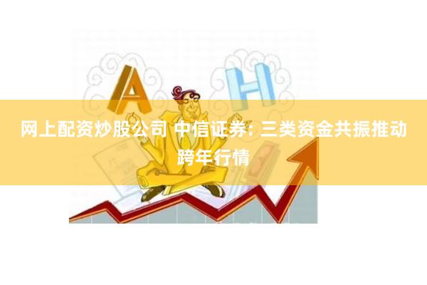 网上配资炒股公司 中信证券: 三类资金共振推动跨年行情