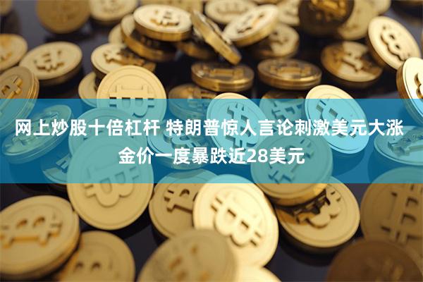 网上炒股十倍杠杆 特朗普惊人言论刺激美元大涨 金价一度暴跌近28美元
