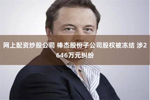 网上配资炒股公司 棒杰股份子公司股权被冻结 涉2646万元纠纷