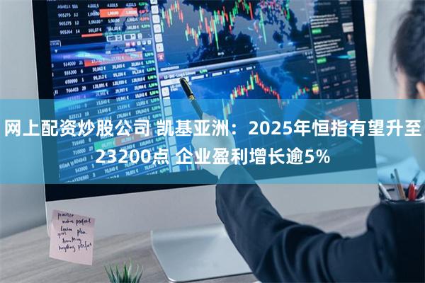 网上配资炒股公司 凯基亚洲：2025年恒指有望升至23200点 企业盈利增长逾5%