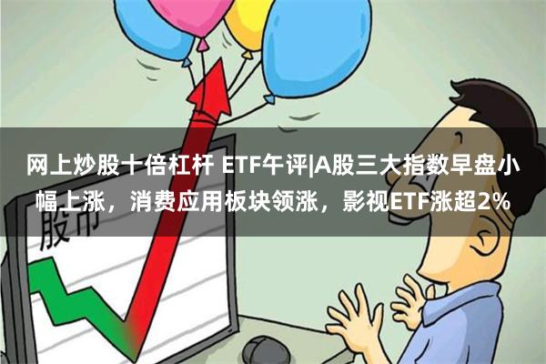 网上炒股十倍杠杆 ETF午评|A股三大指数早盘小幅上涨，消费应用板块领涨，影视ETF涨超2%