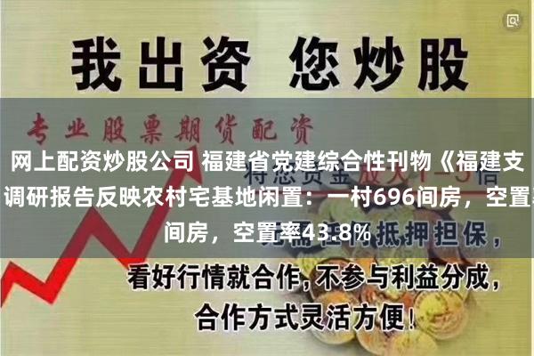 网上配资炒股公司 福建省党建综合性刊物《福建支部生活》调研报告反映农村宅基地闲置：一村696间房，空置率43.8%