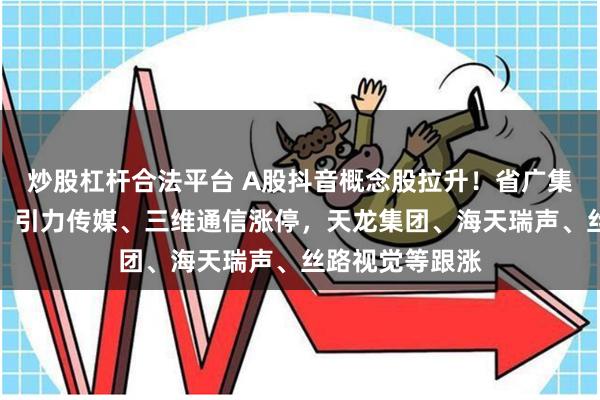 炒股杠杆合法平台 A股抖音概念股拉升！省广集团、奥海科技、引力传媒、三维通信涨停，天龙集团、海天瑞声、丝路视觉等跟涨