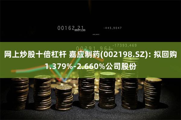 网上炒股十倍杠杆 嘉应制药(002198.SZ): 拟回购1.379%-2.660%公司股份