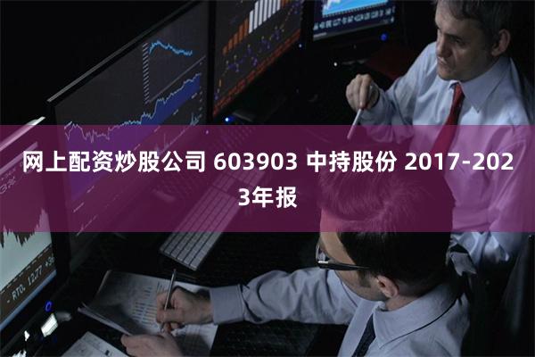网上配资炒股公司 603903 中持股份 2017-2023年报