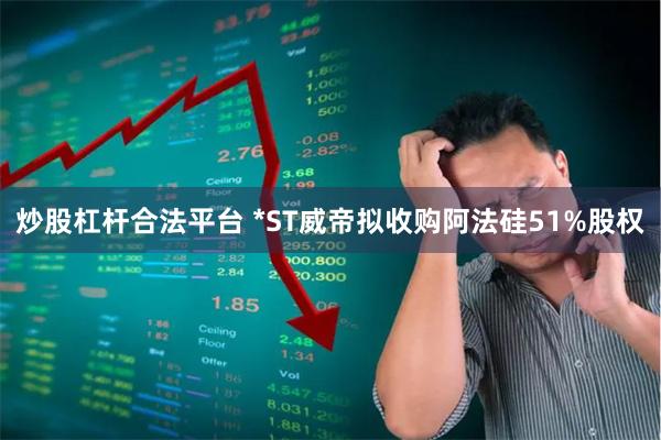 炒股杠杆合法平台 *ST威帝拟收购阿法硅51%股权