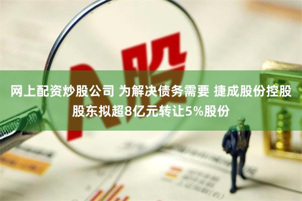网上配资炒股公司 为解决债务需要 捷成股份控股股东拟超8亿元转让5%股份