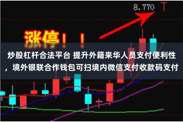 炒股杠杆合法平台 提升外籍来华人员支付便利性，境外银联合作钱包可扫境内微信支付收款码支付