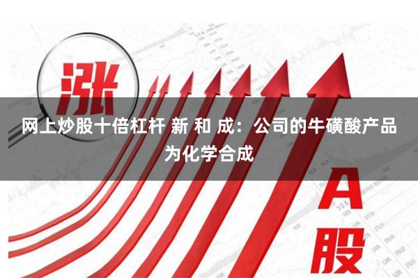 网上炒股十倍杠杆 新 和 成：公司的牛磺酸产品为化学合成