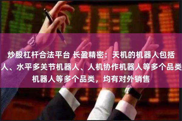 炒股杠杆合法平台 长盈精密：天机的机器人包括垂直多关节机器人、水平多关节机器人、人机协作机器人等多个品类，均有对外销售