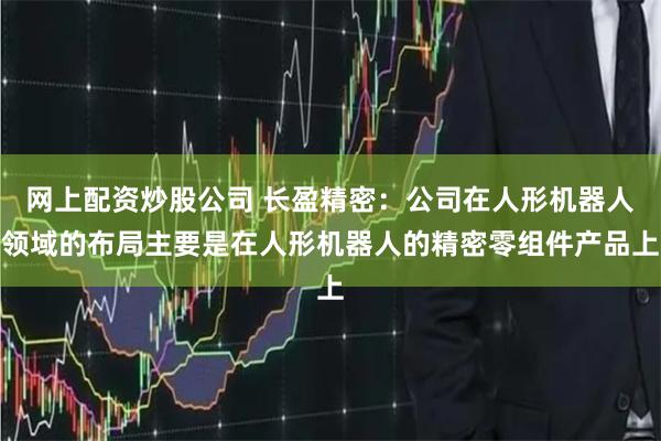网上配资炒股公司 长盈精密：公司在人形机器人领域的布局主要是在人形机器人的精密零组件产品上