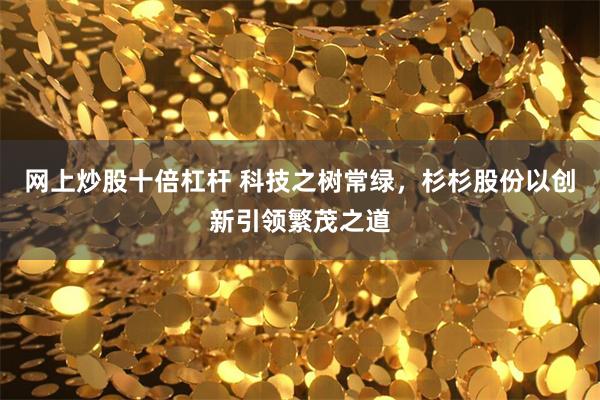 网上炒股十倍杠杆 科技之树常绿，杉杉股份以创新引领繁茂之道