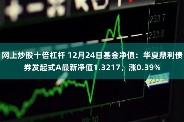 网上炒股十倍杠杆 12月24日基金净值：华夏鼎利债券发起式A最新净值1.3217，涨0.39%
