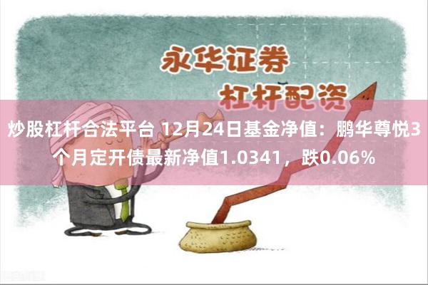 炒股杠杆合法平台 12月24日基金净值：鹏华尊悦3个月定开债最新净值1.0341，跌0.06%